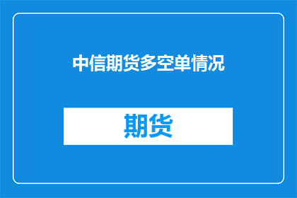 中信期货多空单情况(中信期货的多空单情况如何？投资者应如何应对？)