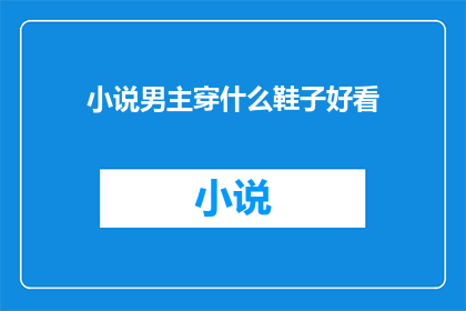 小说男主穿什么鞋子好看(如何挑选一双既时尚又实用的鞋子？)