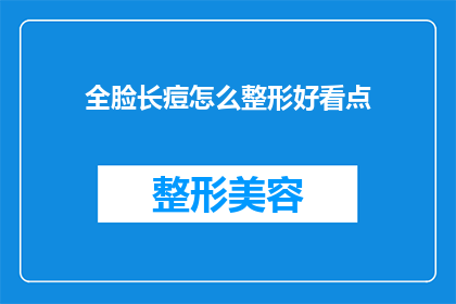 全脸长痘怎么整形好看点(如何通过整形改善全脸长痘的外观？)