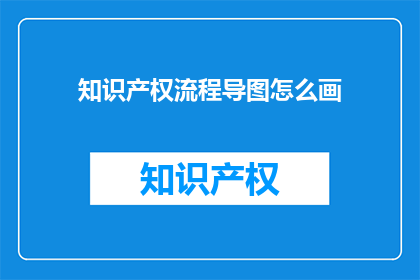 知识产权流程导图怎么画(如何绘制知识产权流程的思维导图？)