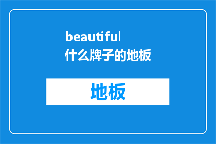 beautiful什么牌子的地板(探索美丽地板的奥秘：哪个品牌的地板能让您的生活空间焕发光彩？)