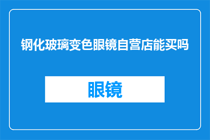 钢化玻璃变色眼镜自营店能买吗(您是否能够在自营的钢化玻璃变色眼镜店购买到心仪的产品？)