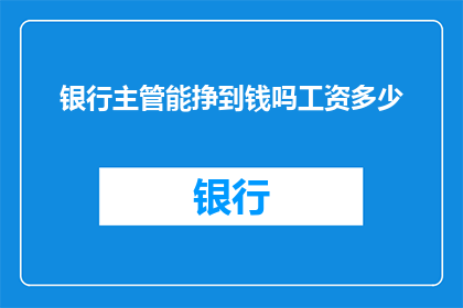 银行主管能挣到钱吗工资多少(银行主管的薪酬是否可观？他们的工资水平如何？)