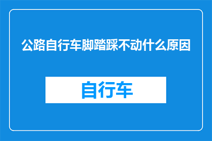 公路自行车脚踏踩不动什么原因(探究公路自行车脚踏为何难以踩动？)