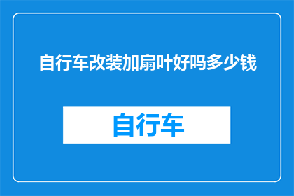 自行车改装加扇叶好吗多少钱(改装自行车增加扇叶是否值得？费用是多少？)