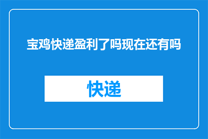 宝鸡快递盈利了吗现在还有吗(宝鸡快递业务是否盈利？现状如何？)