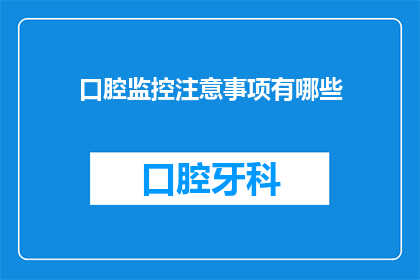 口腔监控注意事项有哪些(口腔监控的注意事项有哪些？)