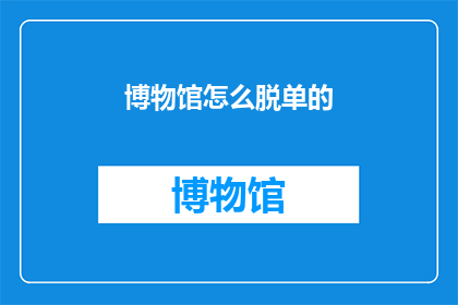 博物馆怎么脱单的(博物馆如何巧妙脱单？探索文化与浪漫的完美结合)