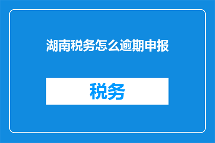 湖南税务怎么逾期申报(湖南税务逾期申报问题：如何有效应对？)