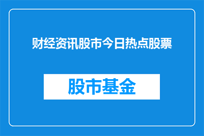 财经资讯股市今日热点股票(今日财经热点：股市动态与股票行情的深度解析)