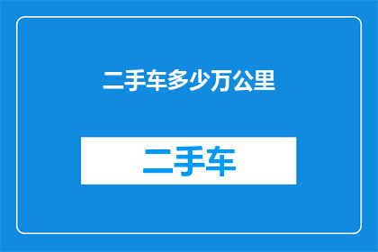 二手车多少万公里(二手车市场：多少万公里是您的理想选择？)