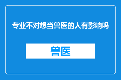 专业不对想当兽医的人有影响吗(当非专业背景人士渴望成为兽医时，他们的职业发展会受到影响吗？)