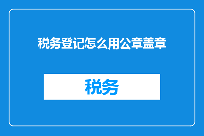 税务登记怎么用公章盖章(如何正确使用公章进行税务登记？)