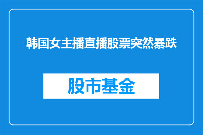 韩国女主播直播股票突然暴跌(韩国女主播直播时目睹股市突遭重挫，这背后的原因是什么？)