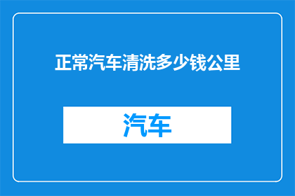 正常汽车清洗多少钱公里(汽车清洗费用：每公里正常保养需要多少？)