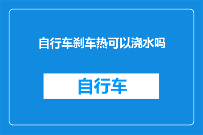 自行车刹车热可以浇水吗(自行车刹车过热时能否通过浇水降温？)