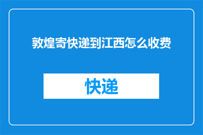 敦煌寄快递到江西怎么收费(敦煌寄快递到江西的费用是多少？)