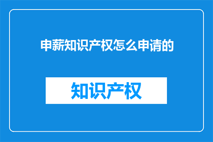 申薪知识产权怎么申请的(如何申请申薪知识产权？)
