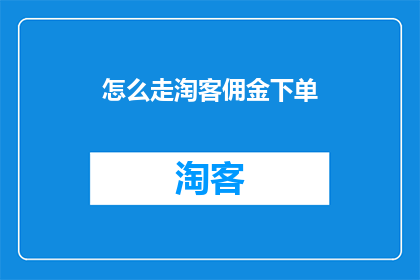 怎么走淘客佣金下单(如何有效下单以获取淘客佣金？)