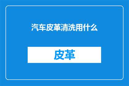 汽车皮革清洗用什么(汽车皮革清洗用什么？)