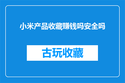 小米产品收藏赚钱吗安全吗(小米产品收藏是否能够带来收益？这一行为的安全性如何？)