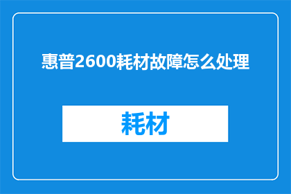 惠普2600耗材故障怎么处理(惠普2600打印机耗材故障如何应对？)