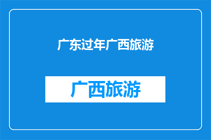 广东过年广西旅游(广东过年期间，广西旅游的魅力如何？)