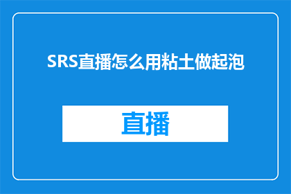 SRS直播怎么用粘土做起泡(如何用粘土制作起泡器？)