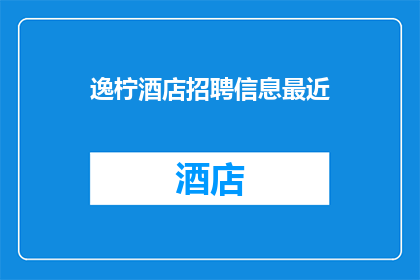 逸柠酒店招聘信息最近(逸柠酒店招聘信息最新动态：您是否准备好加入我们的团队？)