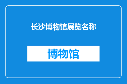 长沙博物馆展览名称(长沙博物馆展览名称：探索历史与文化的交汇点？)