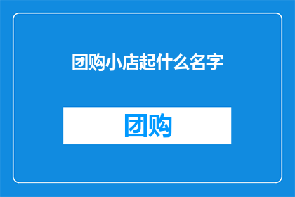 团购小店起什么名字(如何为你的团购小店起一个吸引人的名字？)