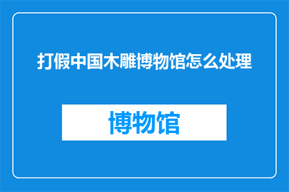 打假中国木雕博物馆怎么处理(如何妥善处理打假中国木雕博物馆的问题？)