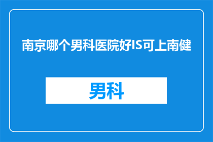 南京哪个男科医院好IS可上南健(南京男科医院哪家更出色？患者能否通过南健平台找到满意的答案？)