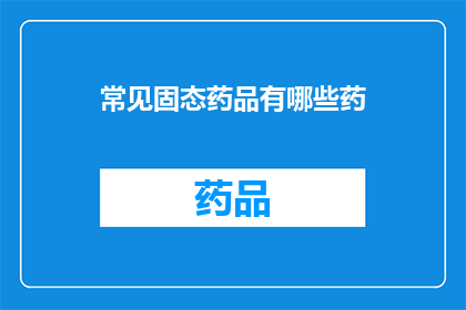 常见固态药品有哪些药(哪些是常见的固态药品？)