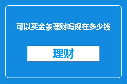 可以买金条理财吗现在多少钱(现在是否值得购买金条进行理财？投资价值分析)