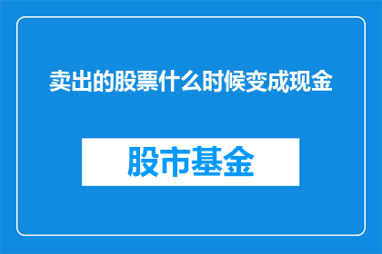 卖出的股票什么时候变成现金(何时能将卖出的股票转化为实际的现金收益？)