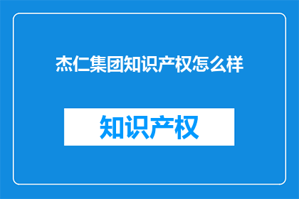 杰仁集团知识产权怎么样(杰仁集团在知识产权保护方面的表现如何？)