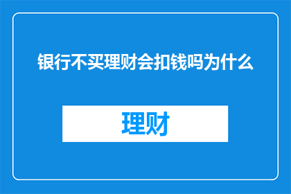 银行不买理财会扣钱吗为什么(银行理财不购买是否会扣款？原因何在？)