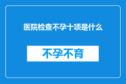 医院检查不孕十项是什么(医院检查不孕十项是什么？探索不孕不育的诊断工具)