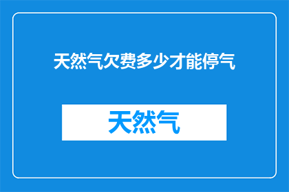 天然气欠费多少才能停气(天然气账户欠费达到什么程度才会被切断供应？)