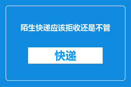 陌生快递应该拒收还是不管(面对陌生快递，我们应如何抉择：是拒收还是置之不理？)