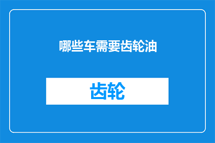 哪些车需要齿轮油(哪些车辆需要使用齿轮油？)
