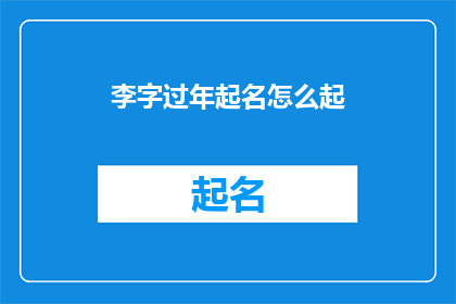 李字过年起名怎么起(如何为李姓人士在新的一年中起一个寓意吉祥的名字？)