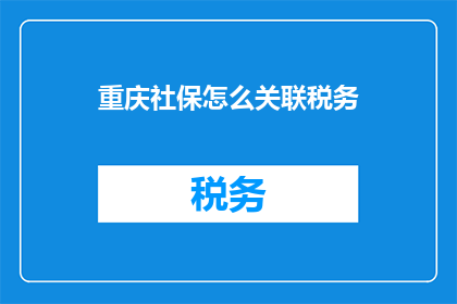 重庆社保怎么关联税务(如何将重庆的社保账户与税务系统进行有效对接？)
