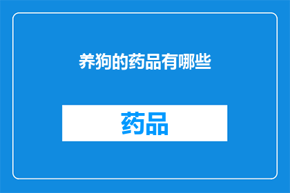 养狗的药品有哪些(养狗者必备的药品清单：了解这些关键药物，确保宠物健康无忧)