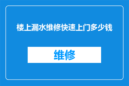 楼上漏水维修快速上门多少钱(楼上漏水维修快速上门服务的费用是多少？)