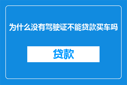 为什么没有驾驶证不能贷款买车吗(为何在没有驾驶证的情况下，不能进行汽车贷款购车？)