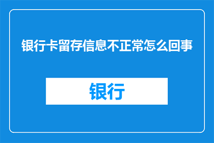 银行卡留存信息不正常怎么回事(银行卡留存信息异常的原因是什么？)