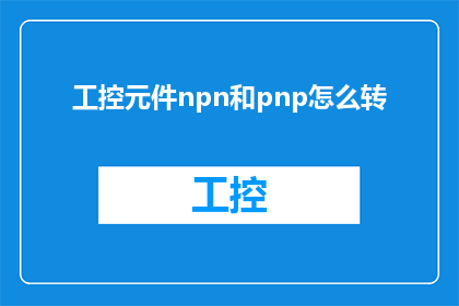 工控元件npn和pnp怎么转(如何将NPN和PNP工控元件进行转换？)