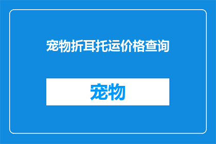 宠物折耳托运价格查询(宠物折耳托运价格查询：您是否了解最新的托运费用标准？)